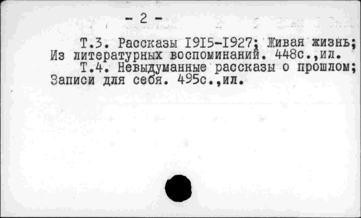 ﻿- 2 -
4	1	.. ..  .	«Г	.....
Т.З. Рассказы 1915-1927: Живая жизнь;
Из литературных воспоминании. 448с.,ил.
Т.4. Невыдуманные рассказы о прошлом;
Записи для себя. 495с.,ил.